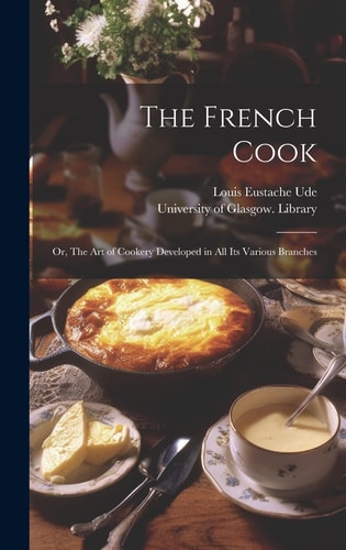The French Cook [electronic Resource] Or, The Art of Cookery Developed in All Its Various Branches