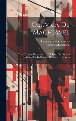 Oeuvres De Machiavel Tome Premier, Contenant Le I & Ii Livre Des Discours Politiques Sur La Prémiere Décade De Tite-live...