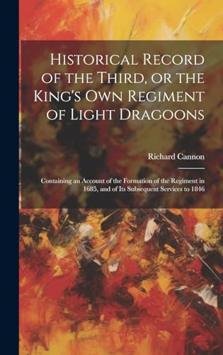 Historical Record of the Third, Or the King's Own Regiment of Light Dragoons Containing an Account of the Formation of the Regiment in 1685, and of Its Subsequent Services To 1846