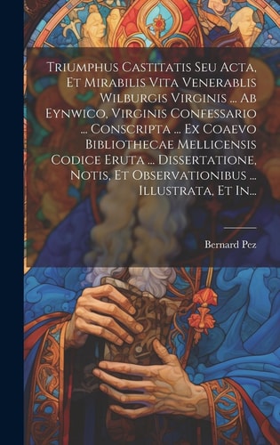 Triumphus Castitatis Seu Acta, et Mirabilis Vita Venerablis Wilburgis Virginis ... Ab Eynwico, Virginis Confessario ... Conscripta ... Ex Coaevo Bibliothecae Mellicensis Codice Eruta ... Dissertatione, Notis, et Observationibus ... Illustrata, et In...