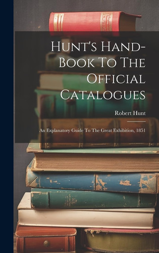 Hunt's Hand-book To The Official Catalogues An Explanatory Guide To The Great Exhibition, 1851