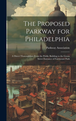 The Proposed Parkway for Philadelphia A Direct Thoroughfare From the Public Building to the Green Street Entrance of Fairmount Park