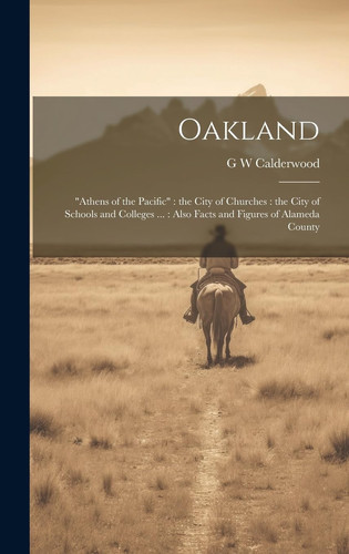 Oakland "Athens of the Pacific" the City of Churches: the City of Schools and Colleges ...: Also Facts and Figures of Alameda County