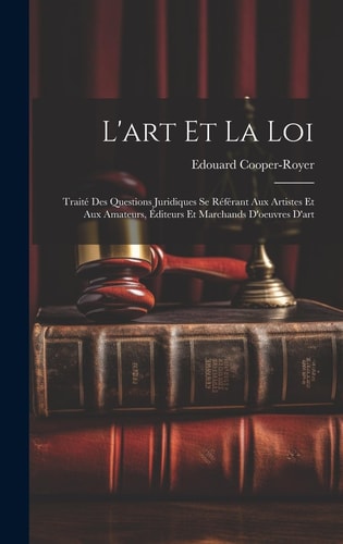 L'art Et La Loi Traité Des Questions Juridiques Se Référant Aux Artistes Et Aux Amateurs, Éditeurs Et Marchands D'oeuvres D'art