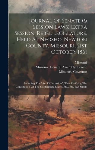 Journal Of Senate (& Session Laws) Extra Session, Rebel Legislature, Held At Neosho, Newton County, Missouri, 21st October, 1861 Including The "act Of Secession", That Ratifying The Constitution Of The Confederate States, Etc., Etc. Fac-simile