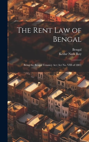 The Rent Law of Bengal Being the Bengal Tenancy Act (Act No. VIII Of 1885)