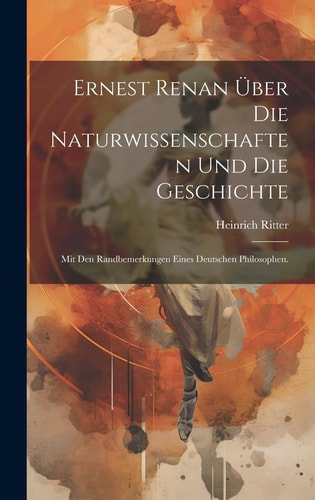 Ernest Renan über die Naturwissenschaften und die Geschichte Mit den Randbemerkungen eines deutschen Philosophen.