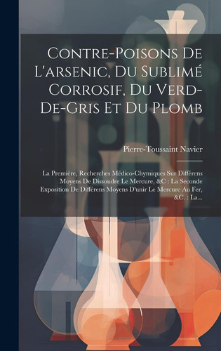 Contre-poisons De L'arsenic, Du Sublimé Corrosif, Du Verd-de-gris Et Du Plomb La Première, Recherches Médico-chymiques Sur Différens Moyens De Dissoudre Le Mercure, &c: La Seconde Exposition De Différens Moyens D'unir Le Mercure Au Fer, &c.: La...