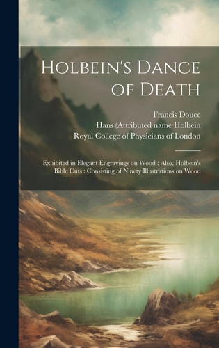 Holbein's Dance of Death Exhibited in Elegant Engravings on Wood; Also, Holbein's Bible Cuts: Consisting of Ninety Illustrations on Wood