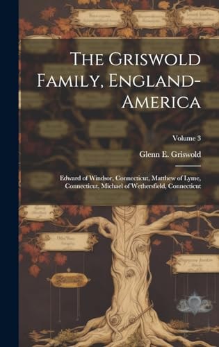 The Griswold Family, England-America Edward of Windsor, Connecticut, Matthew of Lyme, Connecticut, Michael of Wethersfield, Connecticut; Volume 3
