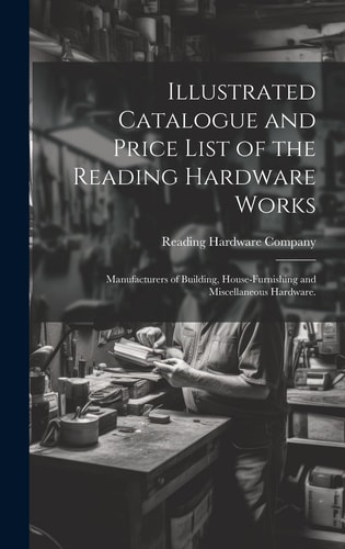 Illustrated Catalogue and Price List of the Reading Hardware Works Manufacturers of Building, House-furnishing and Miscellaneous Hardware.