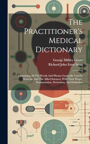 The Practitioner's Medical Dictionary Containing All The Words And Phrases Generally Used In Medicine And The Allied Sciences, With Their Proper Pronunciation, Derivation, And Definition