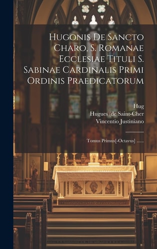 Hugonis de Sancto Charo, S. Romanae Ecclesiae Tituli S. Sabinae Cardinalis Primi Ordinis Praedicatorum Tomus Primus[-Octavus] ... ...