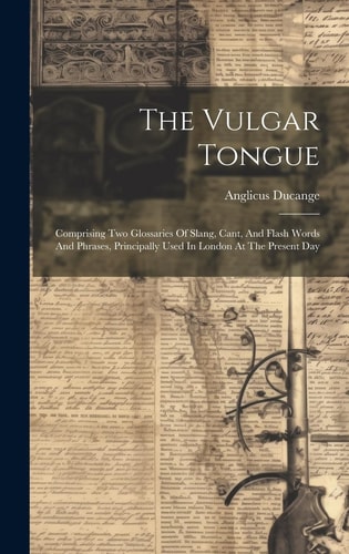 The Vulgar Tongue Comprising Two Glossaries Of Slang, Cant, And Flash Words And Phrases, Principally Used In London At The Present Day