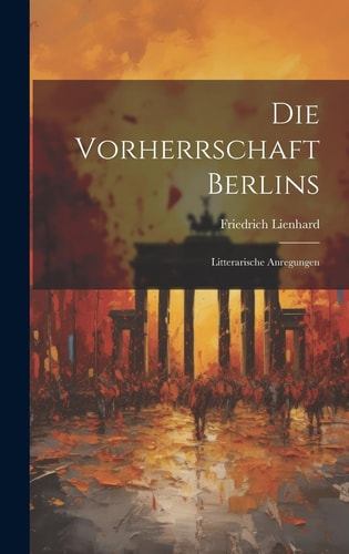 Die Vorherrschaft Berlins Litterarische Anregungen