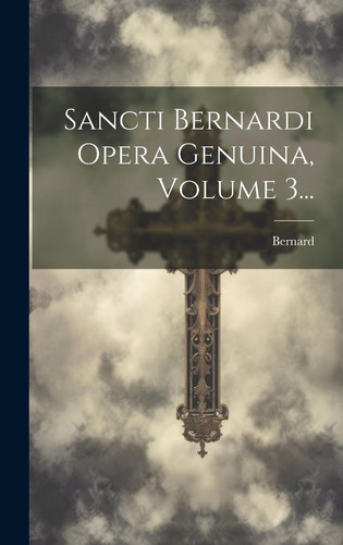 Sancti Bernardi Opera Genuina, Volume 3...