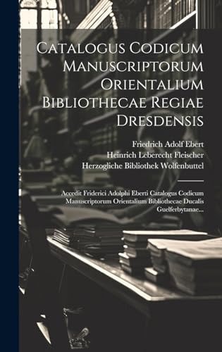 Catalogus Codicum Manuscriptorum Orientalium Bibliothecae Regiae Dresdensis Accedit Friderici Adolphi Eberti Catalogus Codicum Manuscriptorum Orientalium Bibliothecae Ducalis Guelferbytanae...