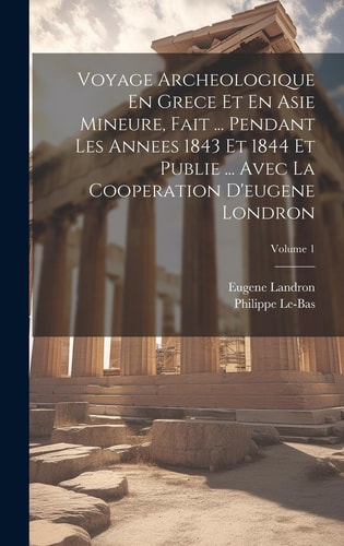 Voyage Archeologique En Grece Et En Asie Mineure, Fait ... Pendant Les Annees 1843 Et 1844 Et Publie ... Avec La Cooperation D'eugene Londron; Volume 1