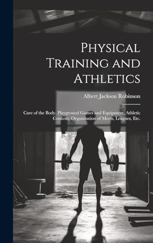 Physical Training and Athletics Care of the Body, Playground Games and Equipment, Athletic Contests, Organization of Meets, Leagues, Etc.
