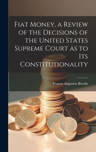 Fiat Money, a Review of the Decisions of the United States Supreme Court as to Its Constitutionality