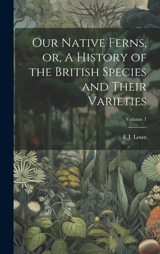 Our Native Ferns, Or, A History of the British Species and Their Varieties; Volume 1