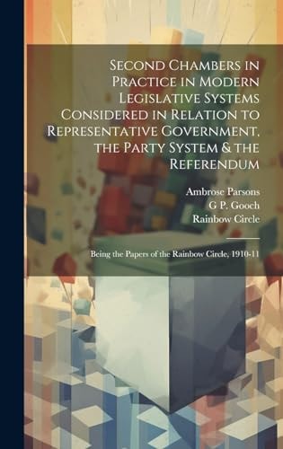 Second Chambers in Practice in Modern Legislative Systems Considered in Relation to Representative Government, the Party System & the Referendum; Being the Papers of the Rainbow Circle, 1910-11