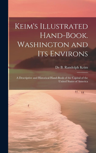 Keim's Illustrated Hand-book. Washington and Its Environs A Descriptive and Historical Hand-book of the Capital of the United States of America