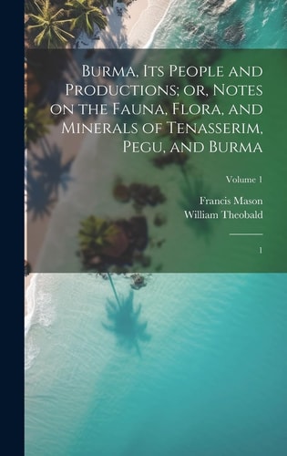 Burma, Its People and Productions; Or, Notes on the Fauna, Flora, and Minerals of Tenasserim, Pegu, and Burma 1; Volume 1