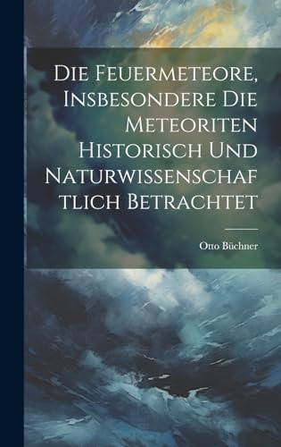 Die Feuermeteore, Insbesondere Die Meteoriten Historisch Und Naturwissenschaftlich Betrachtet