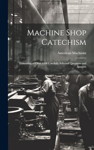 Machine Shop Catechism Consisting of Over 1000 Carefully Selected Questions and Answers
