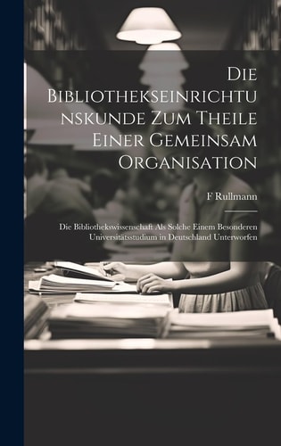 Die Bibliothekseinrichtunskunde Zum Theile Einer Gemeinsam Organisation Die Bibliothekswissenschaft Als Solche Einem Besonderen Universitätsstudium in Deutschland Unterworfen