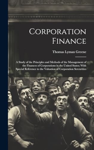 Corporation Finance: A Study of the Principles and Methods of the Management of the Finances of Corporations in the United States; With Spe