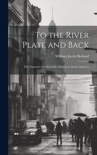 To the River Plate and Back The Narrative of a Scientific Mission to South America