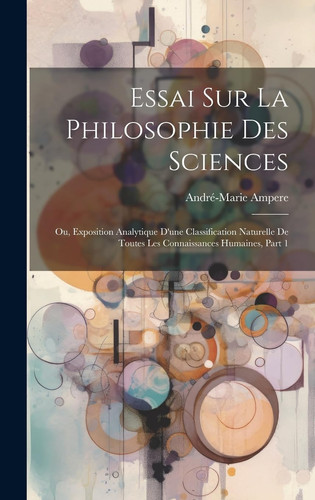 Essai Sur La Philosophie Des Sciences; Ou, Exposition Analytique D'une Classification Naturelle De Toutes Les Connaissances Humaines, Part 1