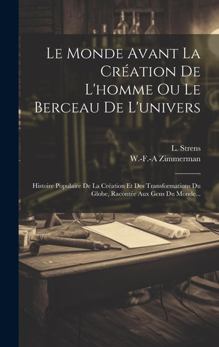 Le Monde Avant La Création De L'homme Ou Le Berceau De L'univers Histoire Populaire De La Création Et Des Transformations Du Globe, Racontée Aux Gens Du Monde...
