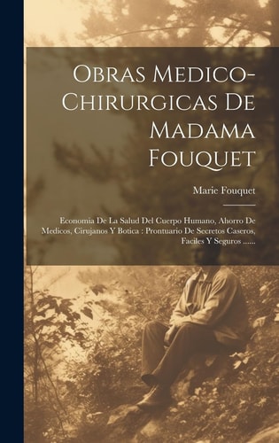 Obras Medico-chirurgicas De Madama Fouquet Economia De La Salud Del Cuerpo Humano, Ahorro De Medicos, Cirujanos Y Botica: Prontuario De Secretos Caseros, Faciles Y Seguros ......