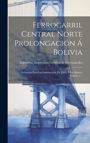 Ferrocarril Central Norte Prolongación Á Bolivia Licitación Para La Construcción De Jujuy Á La Quiaca, Volume 1...