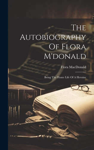 The Autobiography Of Flora M'donald Being The Home Life Of A Heroine
