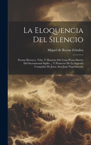 La Eloquencia Del Silencio Poema Heroyco, Vida, Y Martyrio Del Gran Proto-martyr Del Sacramental Sigilio ... Y Protector De La Sagrada Compañia De Jesus, San Juan Nepomuceno