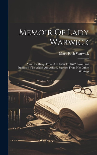 Memoir Of Lady Warwick Also Her Diary, From A.d. 1666 To 1672, Now First Published: To Which Are Added, Extracts From Her Other Writings