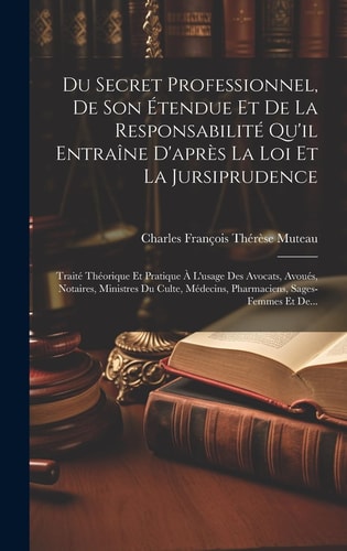 Du Secret Professionnel, De Son Étendue Et De La Responsabilité Qu'il Entraîne D'après La Loi Et La Jursiprudence Traité Théorique Et Pratique À L'usage Des Avocats, Avoués, Notaires, Ministres Du Culte, Médecins, Pharmaciens, Sages-femmes Et De...