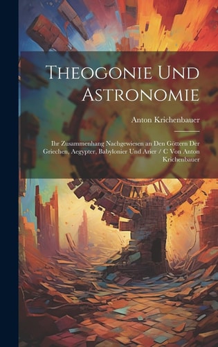 Theogonie Und Astronomie Ihr Zusammenhang Nachgewiesen an Den Göttern Der Griechen, Aegypter, Babylonier Und Arier / C Von Anton Krichenbauer