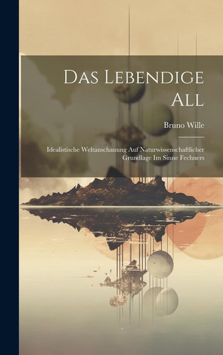 Das Lebendige All Idealistische Weltanschauung Auf Naturwissenschaftlicher Grundlage Im Sinne Fechners