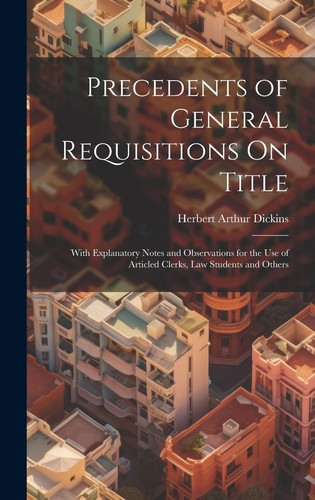 Precedents of General Requisitions On Title With Explanatory Notes and Observations for the Use of Articled Clerks, Law Students and Others