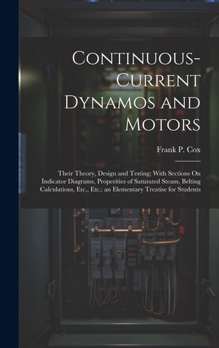 Continuous-Current Dynamos and Motors Their Theory, Design and Testing; With Sections On Indicator Diagrams, Properities of Saturated Steam, Belting Calculations, Etc., Etc.; an Elementary Treatise for Students
