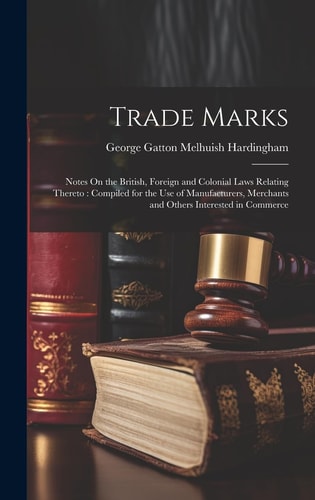 Trade Marks Notes On the British, Foreign and Colonial Laws Relating Thereto: Compiled for the Use of Manufacturers, Merchants and Others Interested in Commerce