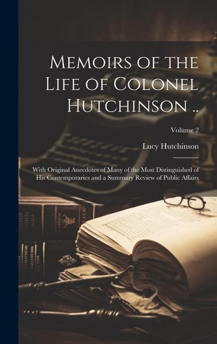 Memoirs of the Life of Colonel Hutchinson .. With Original Anecdotes of Many of the Most Distinguished of His Contemporaries and a Summary Review of Public Affairs; Volume 2