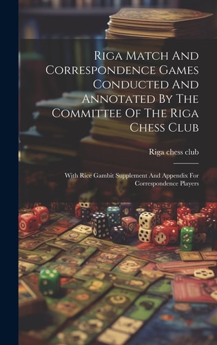 Riga Match And Correspondence Games Conducted And Annotated By The Committee Of The Riga Chess Club With Rice Gambit Supplement And Appendix For Correspondence Players