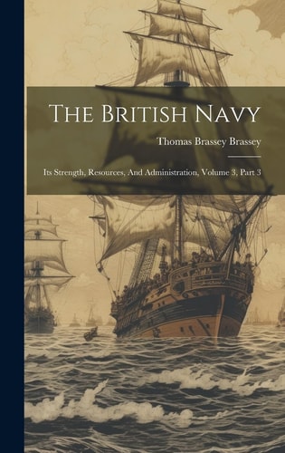 The British Navy Its Strength, Resources, And Administration, Volume 3, Part 3