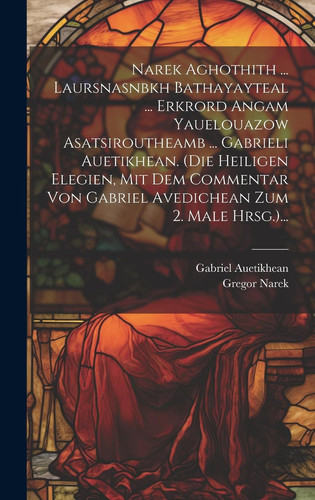 Narek Aghothith ... Laursnasnbkh Bathayayteal ... Erkrord Angam Yauelouazow Asatsiroutheamb ... Gabrieli Auetikhean. (die Heiligen Elegien, Mit Dem Commentar Von Gabriel Avedichean Zum 2. Male Hrsg.)...